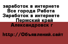  заработок в интернете - Все города Работа » Заработок в интернете   . Пермский край,Александровск г.